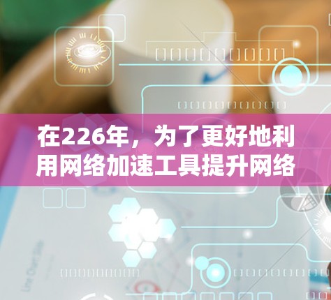 在226年，为了更好地利用网络加速工具提升网络性能，我们整理了以下步骤和注意事项，帮助用户高效使用网络加速工具