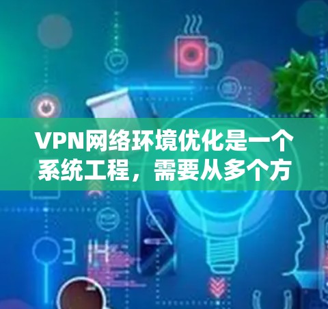 VPN网络环境优化是一个系统工程，需要从多个方面入手，才能有效提升用户体验和网络稳定性。以下是一些VPN网络环境优化的方法和步骤