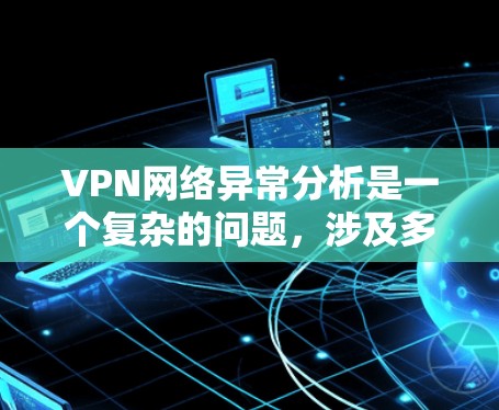 VPN网络异常分析是一个复杂的问题，涉及多个因素和潜在的风险。以下是一些常见的异常分析指标和方法，可以帮助你更好地理解和处理异常VPN网络