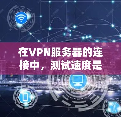 在VPN服务器的连接中，测试速度是确保可靠连接的重要步骤。以下是一个系统化的步骤指南，帮助您正确测试和评估VPN服务器的连接速度