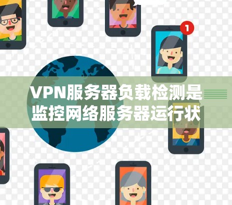 VPN服务器负载检测是监控网络服务器运行状态和资源占用情况的重要工具，主要涉及流量分析和性能监控。以下是对VPN服务器负载检测的详细总结