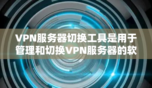VPN服务器切换工具是用于管理和切换VPN服务器的软件或工具，帮助用户高效管理服务器的访问权限和安全设置。以下是详细的指导