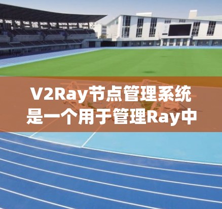 V2Ray节点管理系统是一个用于管理Ray中的节点结构的系统，通常用于处理分布式流数据。其主要功能包括节点创建、管理、数据传输和合并等。以下是系统的详细描述