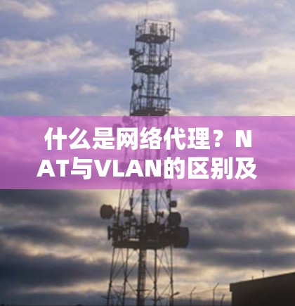 什么是网络代理？NAT与VLAN的区别及推荐