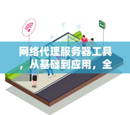 网络代理服务器工具，从基础到应用，全面解析