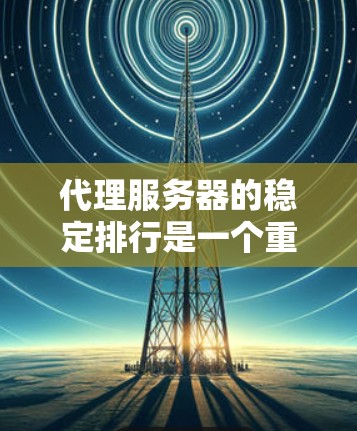 代理服务器的稳定排行是一个重要的问题，因为它直接影响到网络环境的可靠性和用户的数据安全。以下是一些评估代理服务器稳定性的关键因素和方法