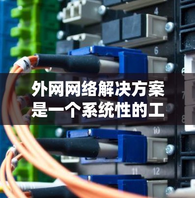 外网网络解决方案是一个系统性的工程，涉及多个步骤和步骤，以确保网络设备能够连接到外部网络并提供所需的性能和扩展性。以下是一些常见的外网网络解决方案的步骤