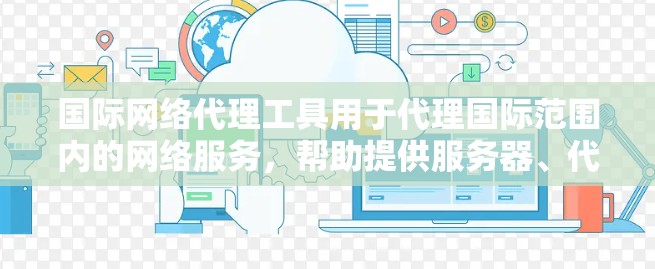 国际网络代理工具用于代理国际范围内的网络服务，帮助提供服务器、代理服务器、云服务器、IP地址等服务。以下是一些主要的国际网络代理工具及其特点
