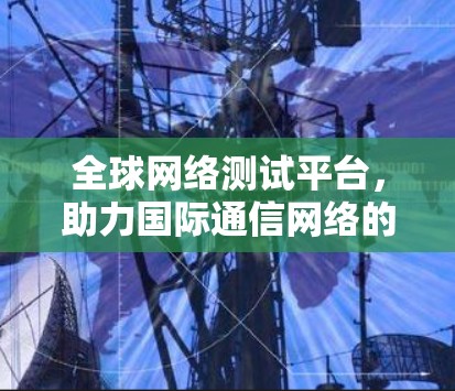 全球网络测试平台，助力国际通信网络的高效与安全