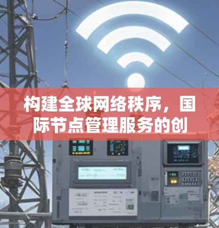 构建全球网络秩序，国际节点管理服务的创新与实践