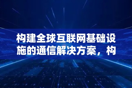 构建全球互联网基础设施的通信解决方案，构建跨国互联网助手