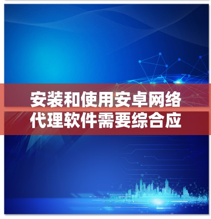 安装和使用安卓网络代理软件需要综合应用Android开发知识和网络编程的基础。以下是一个分步指南