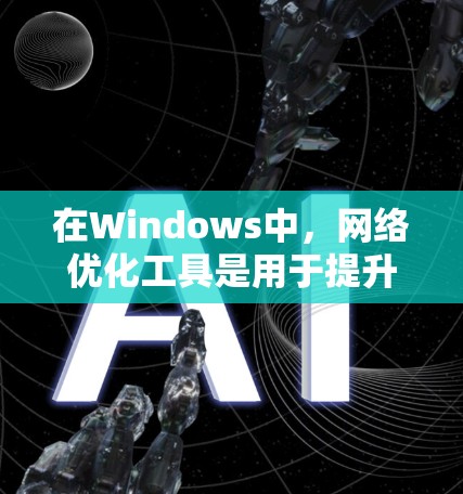 在Windows中，网络优化工具是用于提升网络性能和管理网络配置的工具。以下是Windows中几个主要的网络优化工具及其功能