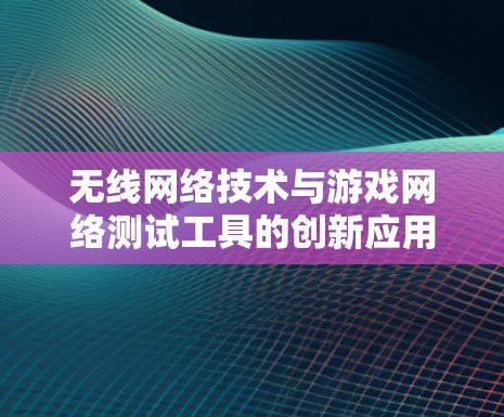 无线网络技术与游戏网络测试工具的创新应用
