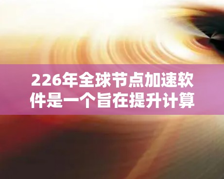 226年全球节点加速软件是一个旨在提升计算机性能的工具集合，涵盖了多种加速技术。以下是关于这一主题的详细分析