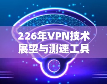 226年VPN技术展望与测速工具