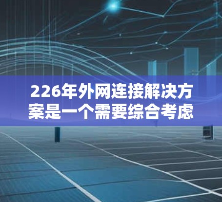226年外网连接解决方案是一个需要综合考虑的因素，包括基础设施、设备、维护和管理等方面。以下是一些建议，帮助您选择适合的解决方案