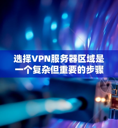 选择VPN服务器区域是一个复杂但重要的步骤，需要综合考虑多个因素。以下是一些具体的选择技巧和建议