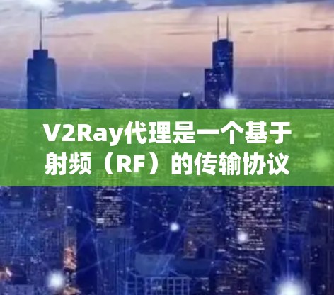 V2Ray代理是一个基于射频（RF）的传输协议，用于连接设备或网络节点，提供数据传输和网络管理功能。以下是对V2Ray代理连接方案的详细分析