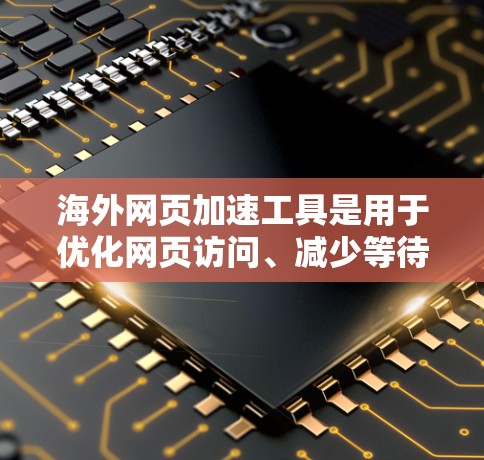 海外网页加速工具是用于优化网页访问、减少等待时间并保护网络安全的工具，主要针对互联网或网络服务。以下是一些常见的海外加速工具及其特点