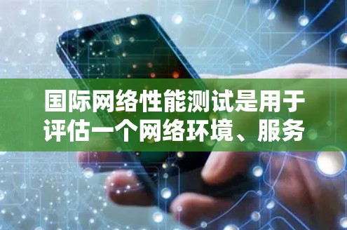 国际网络性能测试是用于评估一个网络环境、服务器设备或服务的网络性能，通常包括延迟、带宽、连接到服务器的延迟、带宽测试等。以下是一些常见的国际网络性能测试方法和工具