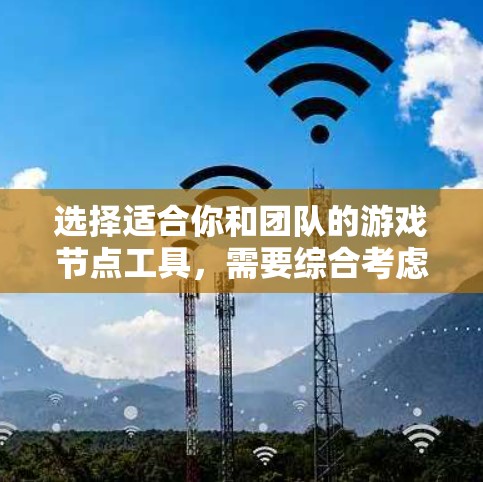 选择适合你和团队的游戏节点工具，需要综合考虑多个因素。以下是一份详细的指南