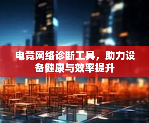 电竞网络诊断工具，助力设备健康与效率提升