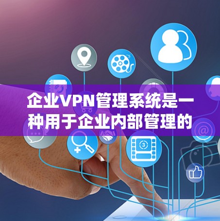 企业VPN管理系统是一种用于企业内部管理的软件，旨在保护企业的网络和数据安全，防止未经授权的访问和数据泄露。以下是一个涵盖企业VPN管理的主要内容和步骤
