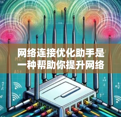 网络连接优化助手是一种帮助你提升网络连接速度、减少延迟和卡顿的工具。以下是一些步骤性的建议，帮助你更好地使用这些工具