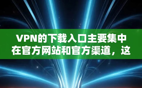 VPN的下载入口主要集中在官方网站和官方渠道，这些平台通常会提供官方认证、安全检测和多语言支持等服务。以下是几个主要的VPN下载入口