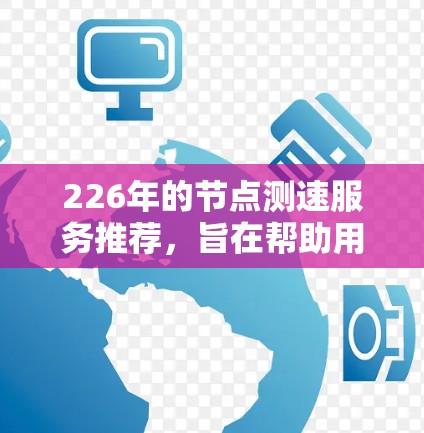 226年的节点测速服务推荐，旨在帮助用户全面测试和优化网络性能。以下是推荐的几种节点测速服务类型及其特点