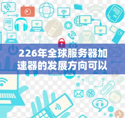 226年全球服务器加速器的发展方向可以分为硬件优化、软件优化、分布式计算、AI加速和边缘计算等多个方面。以下是基于这些思考的详细分析