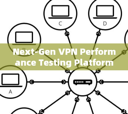 Next-Gen VPN Performance Testing Platform:A Comprehensive Overview