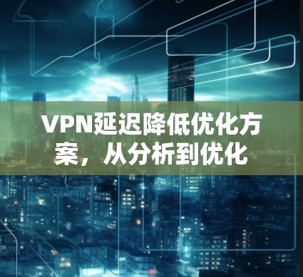 VPN延迟降低优化方案，从分析到优化