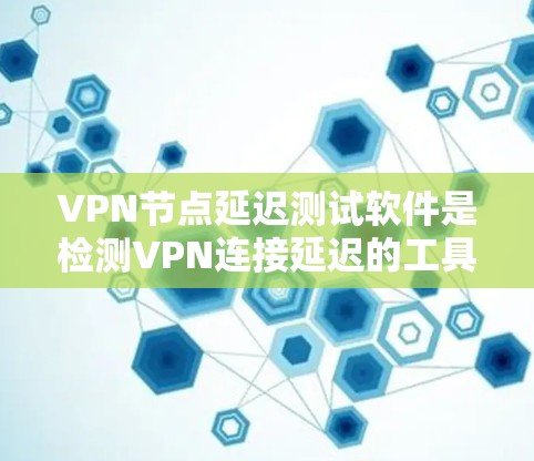 VPN节点延迟测试软件是检测VPN连接延迟的工具，广泛应用于网络安全和网络安全领域。以下是这些软件的综述