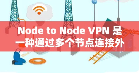 Node to Node VPN 是一种通过多个节点连接外网的服务，允许用户访问多个国家的互联网，从而减少被检测的风险。以下是对 Node to Node VPN 的详细总结