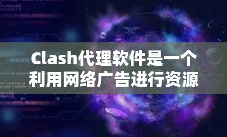 Clash代理软件是一个利用网络广告进行资源分发的软件，适合那些需要快速下载资源的用户。以下是其详细介绍