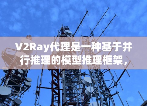 V2Ray代理是一种基于并行推理的模型推理框架，旨在提升模型性能和推理效率。以下是对V2Ray代理性能的分析和总结