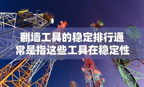 翻墙工具的稳定排行通常是指这些工具在稳定性和用户体验方面的排名。稳定意味着工具可靠，没有频繁的错误或问题，而用户体验好则意味着功能强大、操作简单，适合大多数用户