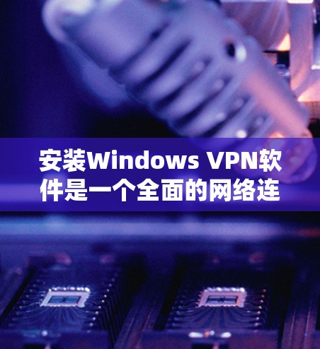 安装Windows VPN软件是一个全面的网络连接和安全策略过程，以下是详细的步骤指南