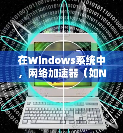 在Windows系统中，网络加速器（如NetNuke、Mantel等）可以帮助你更高效地管理网络流量，提升网络性能。以下是一些推荐的网络加速器，供你参考