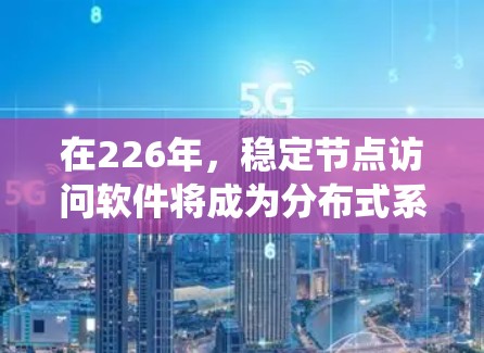 在226年，稳定节点访问软件将成为分布式系统和边缘计算中的核心工具。它将帮助开发者和运维人员高效访问稳定节点，确保数据安全和系统稳定性。以下是关于该软件的详细介绍