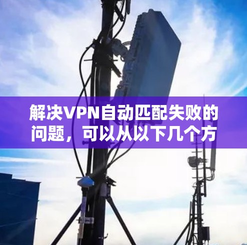 解决VPN自动匹配失败的问题，可以从以下几个方面进行