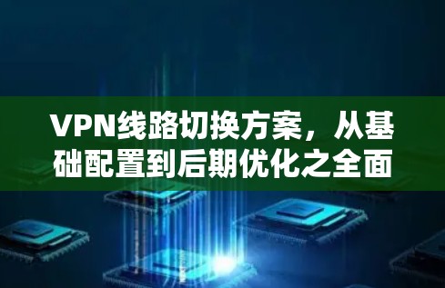 VPN线路切换方案，从基础配置到后期优化之全面解决方案