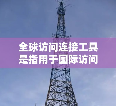 全球访问连接工具是指用于国际访问和连接的网络设备、软件或平台。这类工具旨在提供跨国的访问方式，以便不同国家或地区的用户能够方便地访问相同的资源、服务或信息。以下是一些常见的全球访问连接工具及其特点