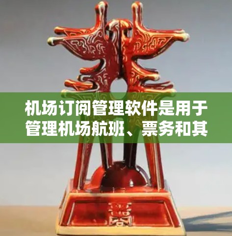 机场订阅管理软件是用于管理机场航班、票务和其他相关服务的工具，旨在提高管理效率和用户体验。以下是对该类软件的详细介绍