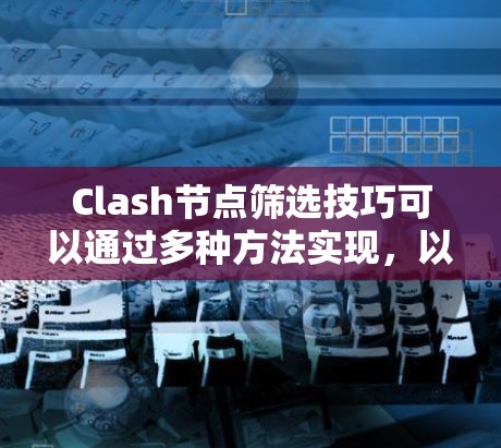 Clash节点筛选技巧可以通过多种方法实现，以提高效率和准确性。以下是对Clash节点筛选技巧的总结