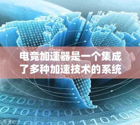 电竞加速器是一个集成了多种加速技术的系统，旨在提升玩家游戏的运行效率和比赛表现。以下是对电竞加速器的详细总结