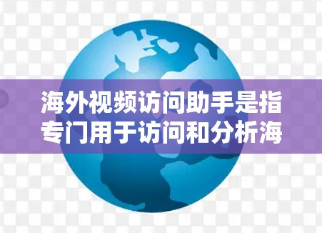 海外视频访问助手是指专门用于访问和分析海外网站、视频内容或活动的工具或服务。以下是一些常见的海外视频访问助手类型和资源