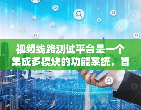 视频线路测试平台是一个集成多模块的功能系统，旨在测试、分析和优化视频线路。以下是对该平台的详细分析和总结